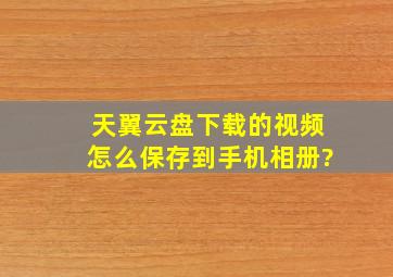 天翼云盘下载的视频怎么保存到手机相册?