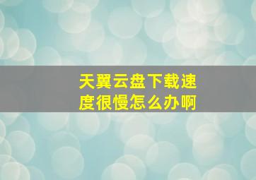 天翼云盘下载速度很慢怎么办啊