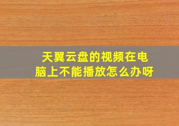 天翼云盘的视频在电脑上不能播放怎么办呀