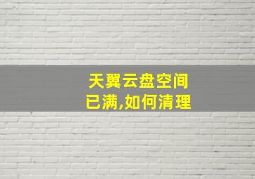 天翼云盘空间已满,如何清理