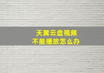 天翼云盘视频不能播放怎么办