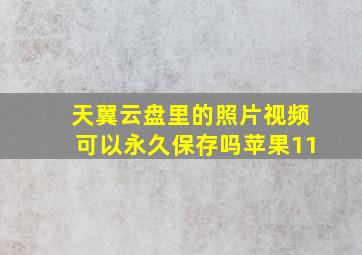 天翼云盘里的照片视频可以永久保存吗苹果11