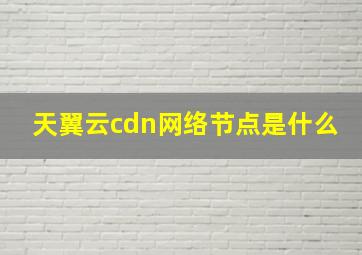 天翼云cdn网络节点是什么