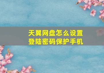 天翼网盘怎么设置登陆密码保护手机