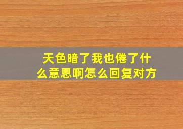 天色暗了我也倦了什么意思啊怎么回复对方