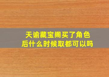 天谕藏宝阁买了角色后什么时候取都可以吗