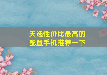 天选性价比最高的配置手机推荐一下