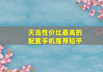 天选性价比最高的配置手机推荐知乎