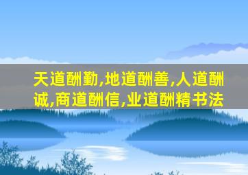 天道酬勤,地道酬善,人道酬诚,商道酬信,业道酬精书法