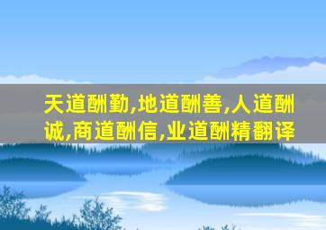 天道酬勤,地道酬善,人道酬诚,商道酬信,业道酬精翻译