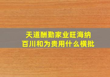 天道酬勤家业旺海纳百川和为贵用什么横批