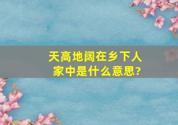 天高地阔在乡下人家中是什么意思?