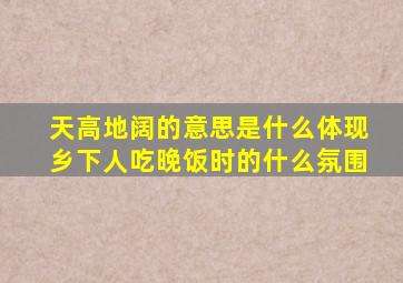 天高地阔的意思是什么体现乡下人吃晚饭时的什么氛围