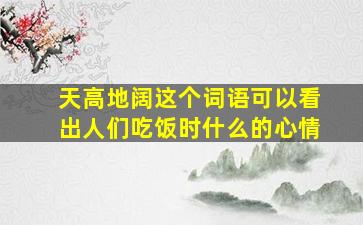 天高地阔这个词语可以看出人们吃饭时什么的心情