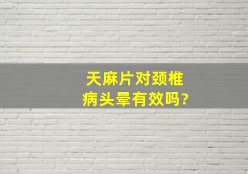 天麻片对颈椎病头晕有效吗?