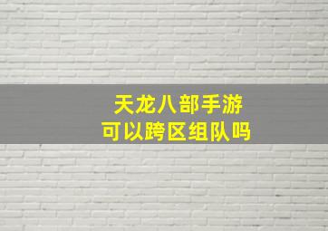 天龙八部手游可以跨区组队吗