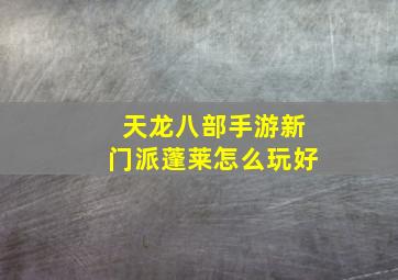 天龙八部手游新门派蓬莱怎么玩好