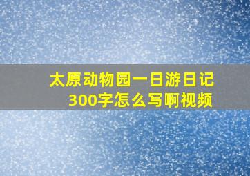 太原动物园一日游日记300字怎么写啊视频