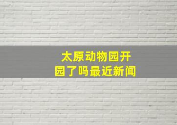 太原动物园开园了吗最近新闻