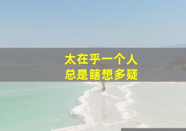 太在乎一个人总是瞎想多疑