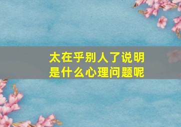 太在乎别人了说明是什么心理问题呢