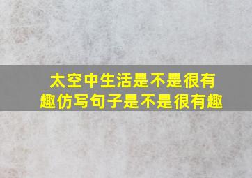 太空中生活是不是很有趣仿写句子是不是很有趣