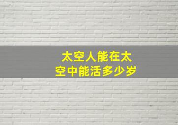 太空人能在太空中能活多少岁