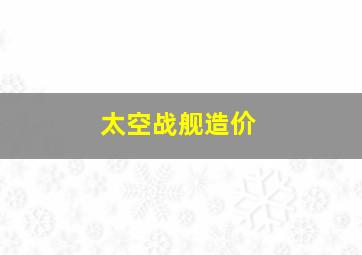 太空战舰造价