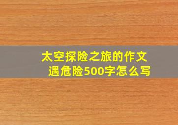 太空探险之旅的作文遇危险500字怎么写