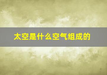 太空是什么空气组成的