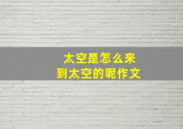 太空是怎么来到太空的呢作文