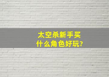 太空杀新手买什么角色好玩?