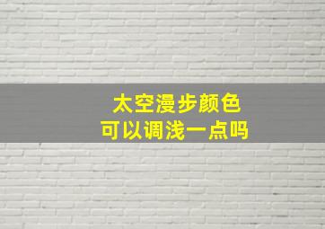 太空漫步颜色可以调浅一点吗