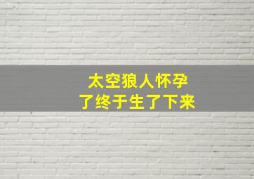 太空狼人怀孕了终于生了下来