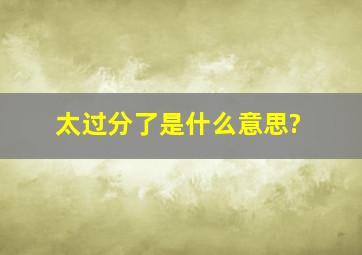 太过分了是什么意思?