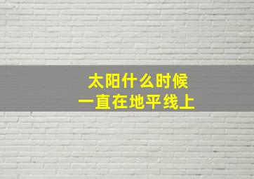 太阳什么时候一直在地平线上