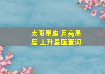 太阳星座 月亮星座 上升星座查询