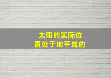 太阳的实际位置处于地平线的