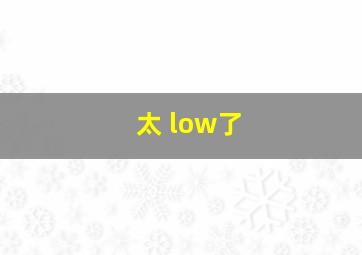 太 low了