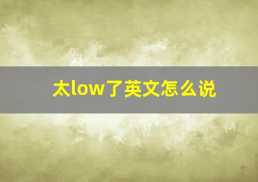 太low了英文怎么说