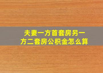 夫妻一方首套房另一方二套房公积金怎么算