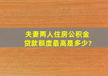 夫妻两人住房公积金贷款额度最高是多少?