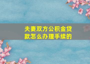 夫妻双方公积金贷款怎么办理手续的