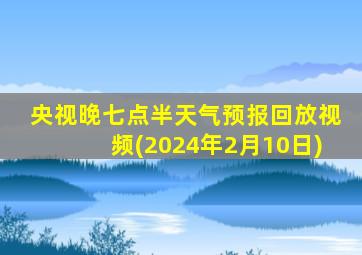 央视晚七点半天气预报回放视频(2024年2月10日)