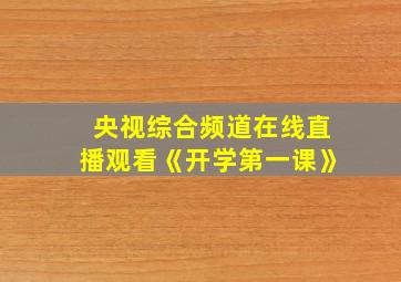 央视综合频道在线直播观看《开学第一课》