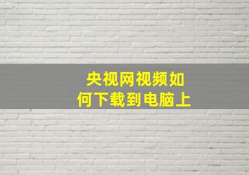 央视网视频如何下载到电脑上