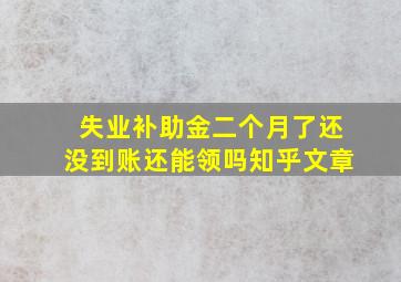 失业补助金二个月了还没到账还能领吗知乎文章