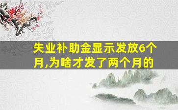 失业补助金显示发放6个月,为啥才发了两个月的