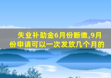 失业补助金6月份断缴,9月份申请可以一次发放几个月的