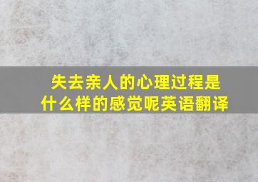 失去亲人的心理过程是什么样的感觉呢英语翻译